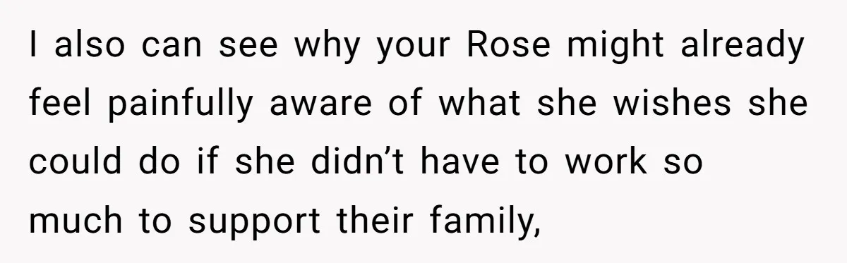I also can see why your Rose might already feel painfully aware of what she wishes she could do if she didn’t have to work so much to support their...