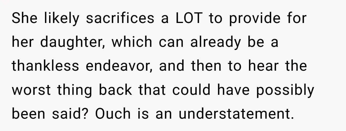 She likely sacrifices a LOT to provide for her daughter, which can already be a thankless endeavor, and then to hear the worst thing back that could have possibly been...