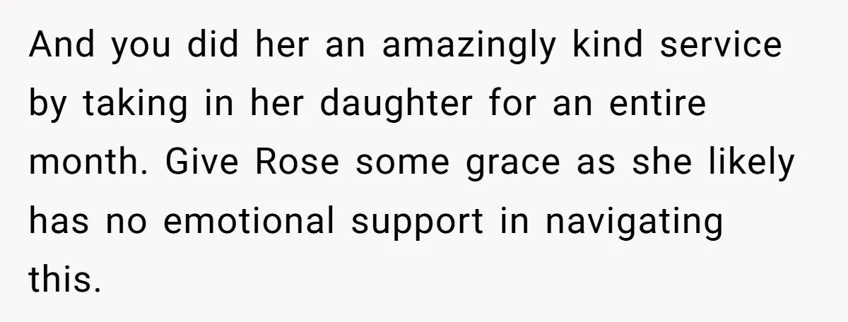 And you did her an amazingly kind service by taking in her daughter for an entire month. Give Rose some grace as she likely has no emotional support in navigating...