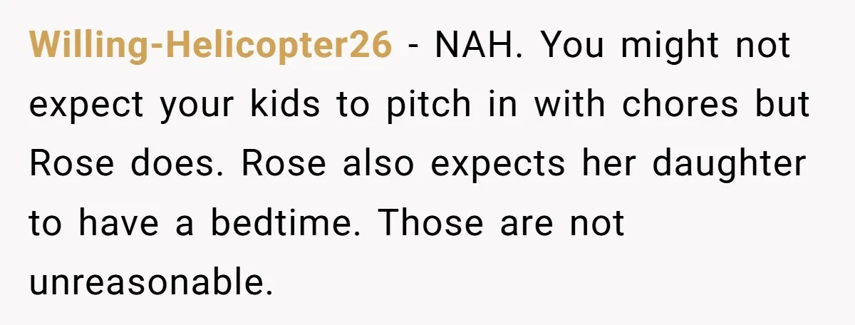 Willing-Helicopter26 − NAH. You might not expect your kids to pitch in with chores but Rose does. Rose also expects her daughter to have a bedtime. Those are not unreasonable.