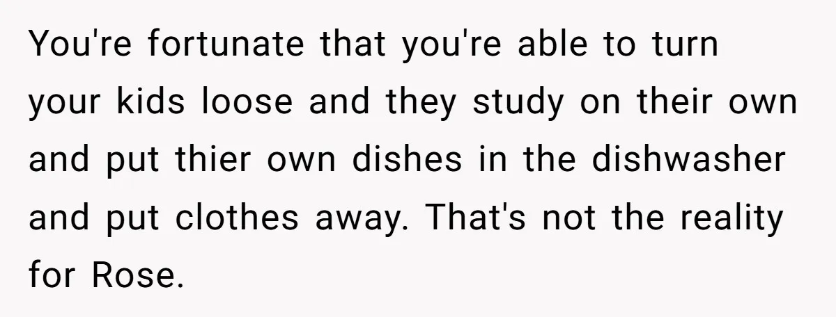 You're fortunate that you're able to turn your kids loose and they study on their own and put thier own dishes in the dishwasher and put clothes away. That's not...