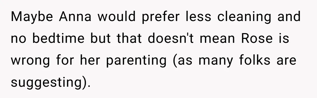 Maybe Anna would prefer less cleaning and no bedtime but that doesn't mean Rose is wrong for her parenting (as many folks are suggesting).