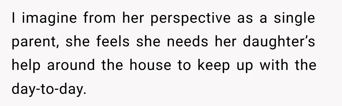 I imagine from her perspective as a single parent, she feels she needs her daughter’s help around the house to keep up with the day-to-day.