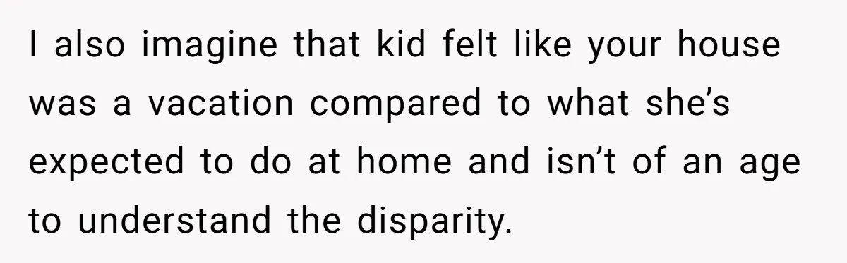 I also imagine that kid felt like your house was a vacation compared to what she’s expected to do at home and isn’t of an age to understand the disparity.