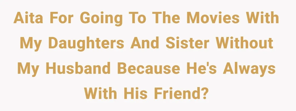 AITA for going to the movies with my daughters and sister without my husband because he's always with his friend?