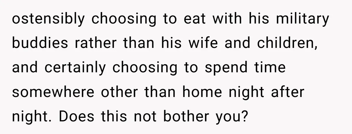 ostensibly choosing to eat with his military buddies rather than his wife and children, and certainly choosing to spend time somewhere other than home night after night. Does this not...