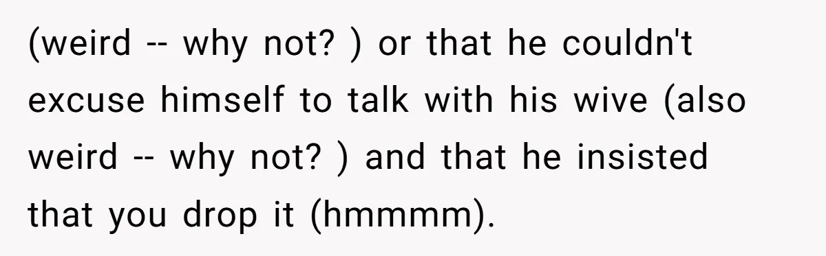 (weird -- why not? ) or that he couldn't excuse himself to talk with his wive (also weird -- why not? ) and that he insisted that you drop it...