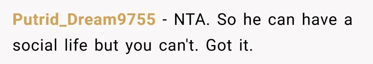 Putrid_Dream9755 − NTA. So he can have a social life but you can't. Got it.