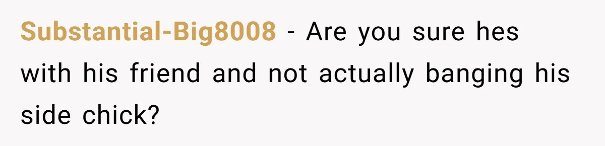 Substantial-Big8008 − Are you sure hes with his friend and not actually banging his side chick?