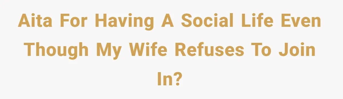 AITA for having a social life even though my wife refuses to join in?