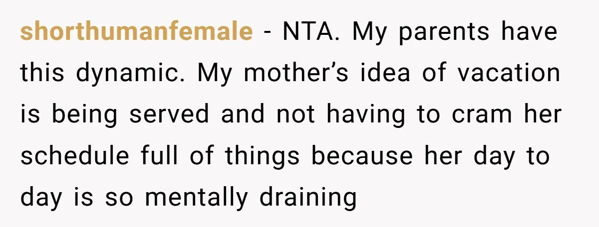shorthumanfemale − NTA. My parents have this dynamic. My mother’s idea of vacation is being served and not having to cram her schedule full of things because her day to...
