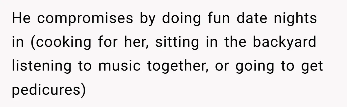 He compromises by doing fun date nights in (cooking for her, sitting in the backyard listening to music together, or going to get pedicures)