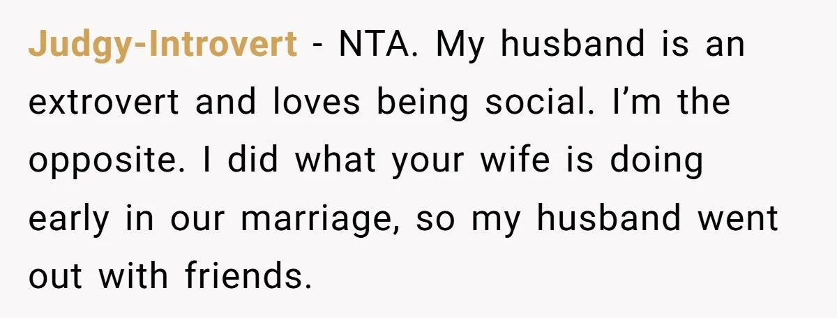 Judgy-Introvert − NTA. My husband is an extrovert and loves being social. I’m the opposite. I did what your wife is doing early in our marriage, so my husband went...
