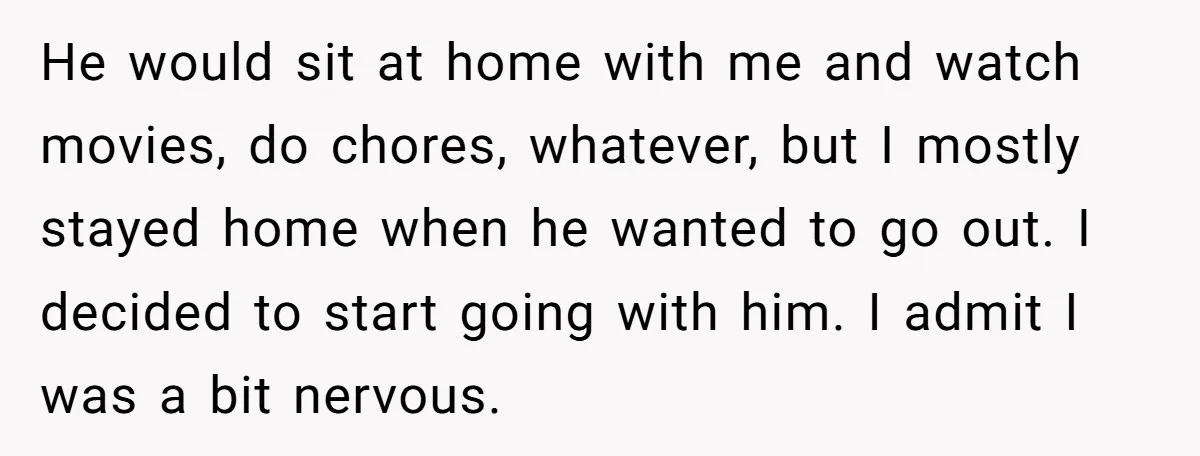 He would sit at home with me and watch movies, do chores, whatever, but I mostly stayed home when he wanted to go out. I decided to start going with...