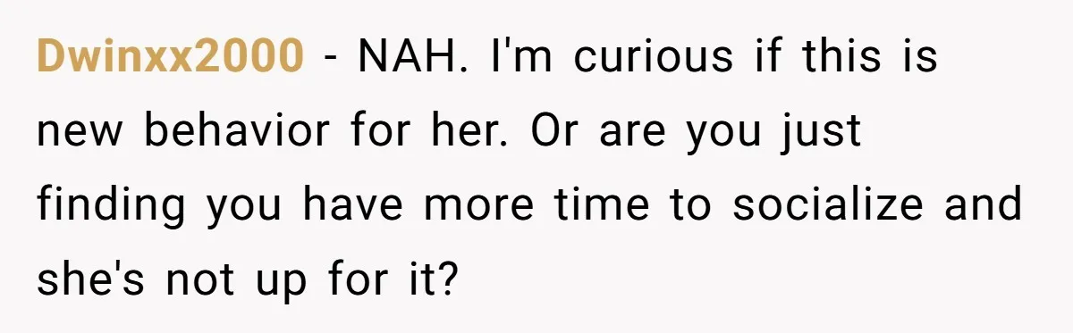 Dwinxx2000 − NAH. I'm curious if this is new behavior for her. Or are you just finding you have more time to socialize and she's not up for it?