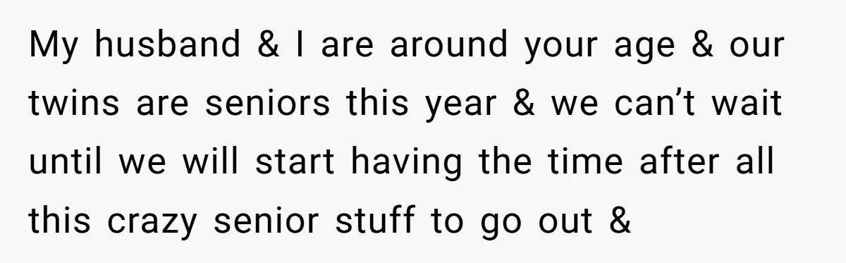 My husband & I are around your age & our twins are seniors this year & we can’t wait until we will start having the time after all this crazy...