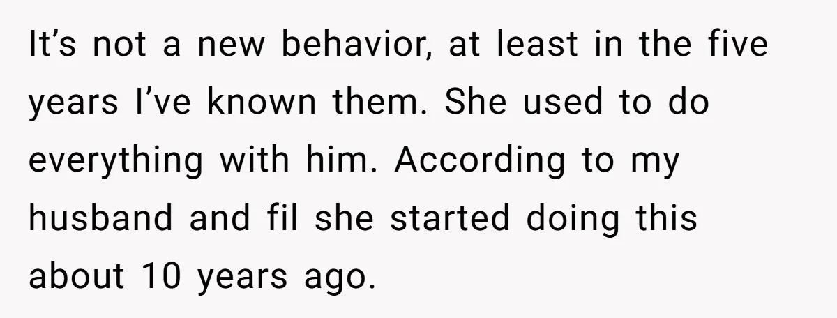 It’s not a new behavior, at least in the five years I’ve known them. She used to do everything with him. According to my husband and fil she started doing...