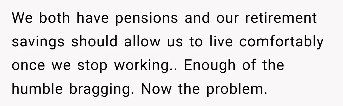 We both have pensions and our retirement savings should allow us to live comfortably once we stop working.. Enough of the humble bragging. Now the problem.