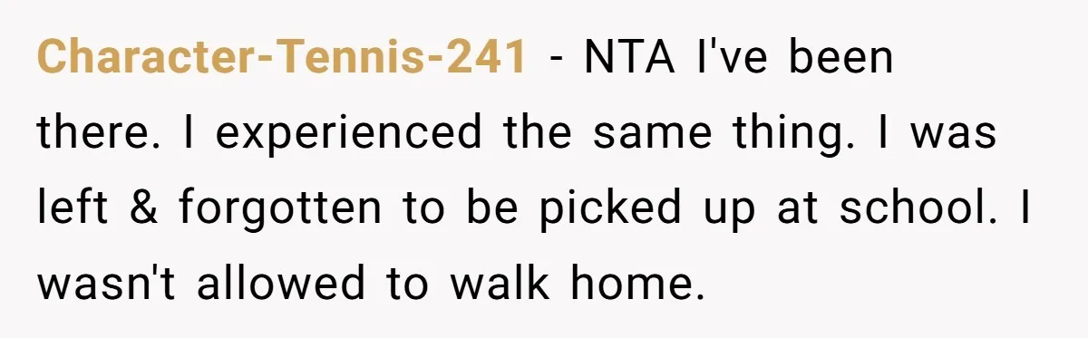 Character-Tennis-241 − NTA I've been there. I experienced the same thing. I was left & forgotten to be picked up at school. I wasn't allowed to walk home.