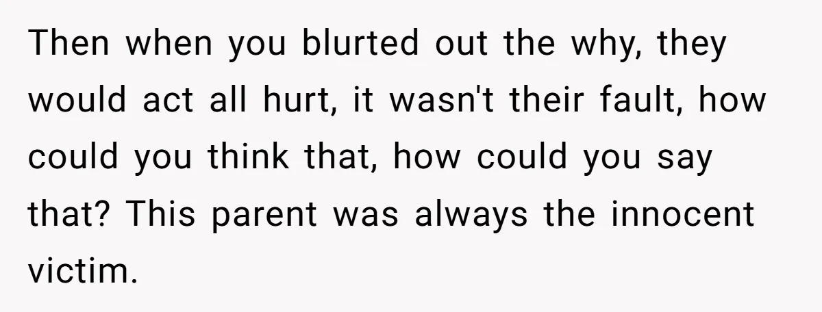 Then when you blurted out the why, they would act all hurt, it wasn't their fault, how could you think that, how could you say that? This parent was always...