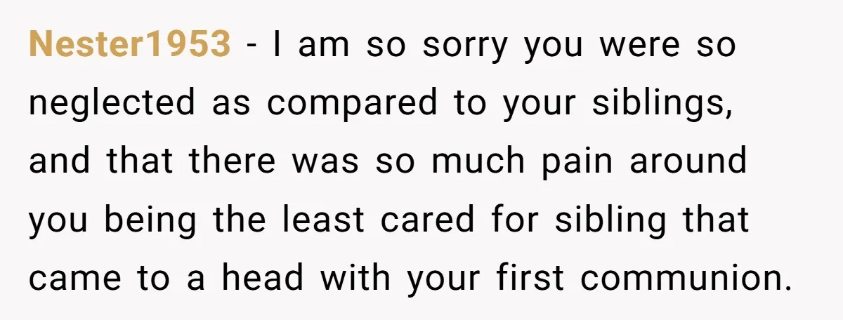Nester1953 − I am so sorry you were so neglected as compared to your siblings, and that there was so much pain around you being the least cared for sibling...