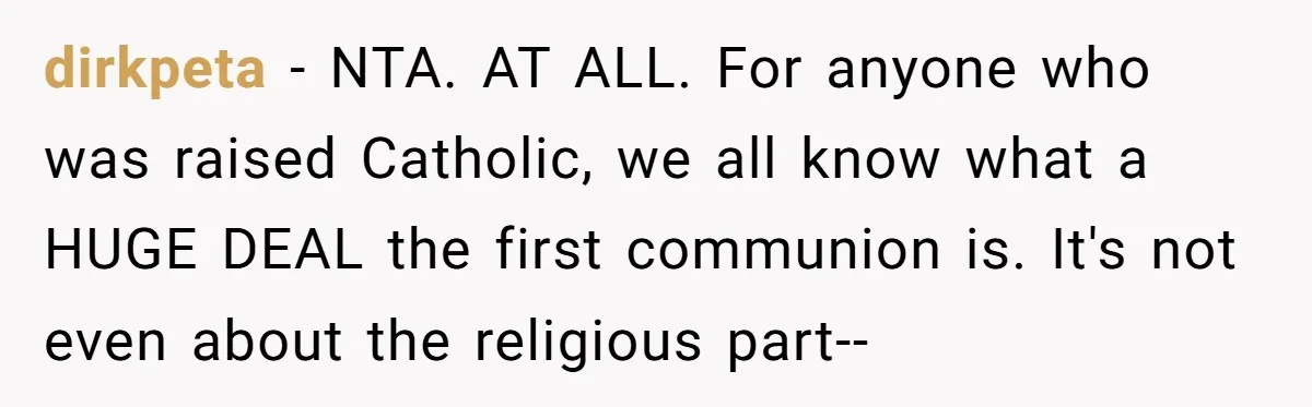 dirkpeta − NTA. AT ALL. For anyone who was raised Catholic, we all know what a HUGE DEAL the first communion is. It's not even about the religious part--