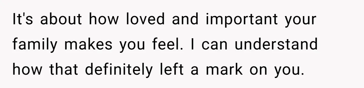 It's about how loved and important your family makes you feel. I can understand how that definitely left a mark on you.