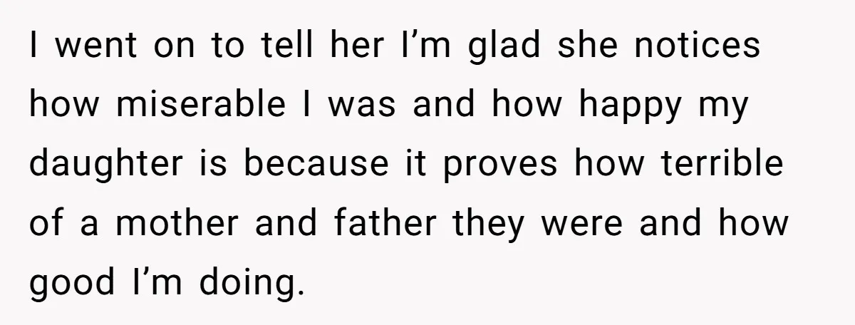 I went on to tell her I’m glad she notices how miserable I was and how happy my daughter is because it proves how terrible of a mother and father...