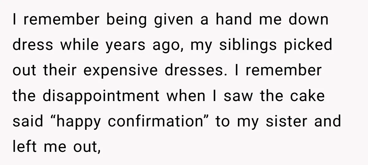 I remember being given a hand me down dress while years ago, my siblings picked out their expensive dresses. I remember the disappointment when I saw the cake said “happy...
