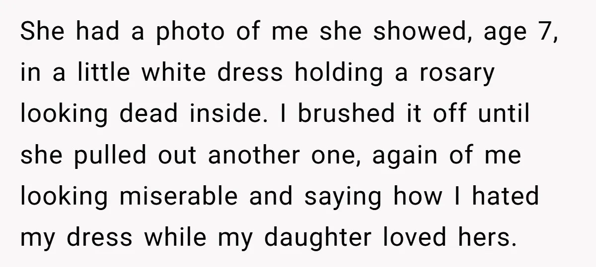 She had a photo of me she showed, age 7, in a little white dress holding a rosary looking dead inside. I brushed it off until she pulled out another...