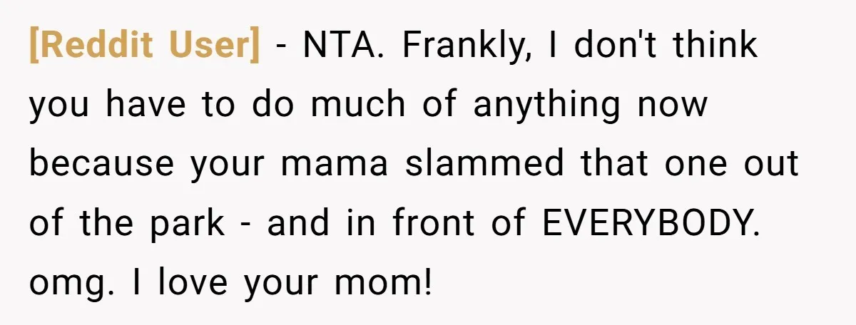 [Reddit User] − NTA. Frankly, I don't think you have to do much of anything now because your mama slammed that one out of the park - and in front...