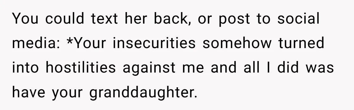 You could text her back, or post to social media: *Your insecurities somehow turned into hostilities against me and all I did was have your granddaughter.