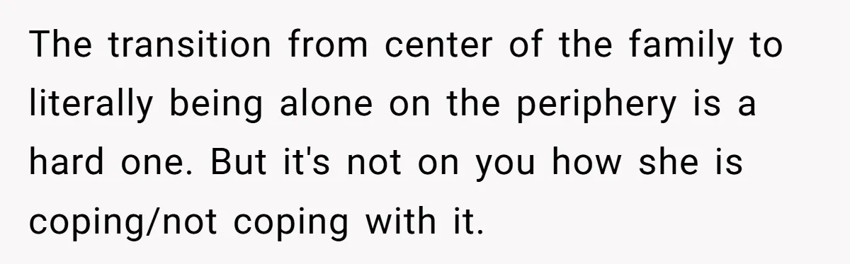 The transition from center of the family to literally being alone on the periphery is a hard one. But it's not on you how she is coping/not coping with it.
