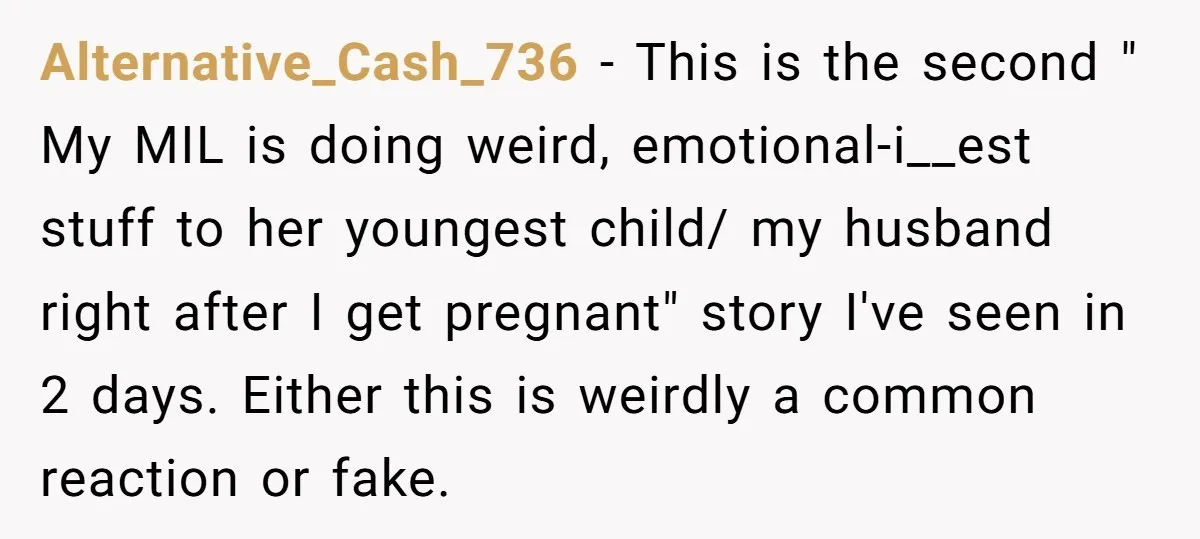 Alternative_Cash_736 − This is the second " My MIL is doing weird, emotional-i__est stuff to her youngest child/ my husband right after I get pregnant" story I've seen in 2...