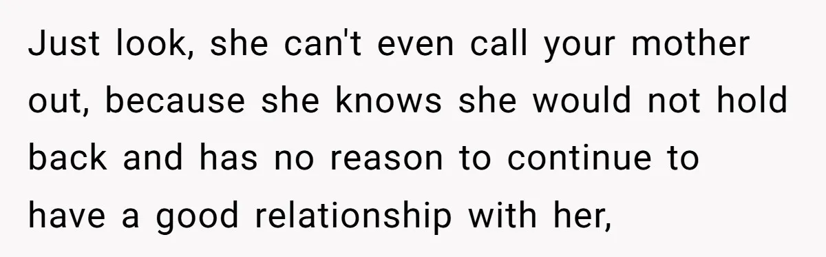 Just look, she can't even call your mother out, because she knows she would not hold back and has no reason to continue to have a good relationship with her,
