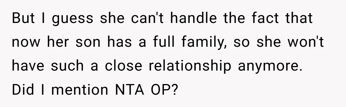 But I guess she can't handle the fact that now her son has a full family, so she won't have such a close relationship anymore. Did I mention NTA OP?