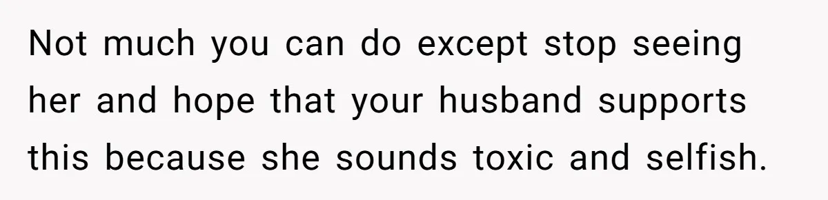 Not much you can do except stop seeing her and hope that your husband supports this because she sounds toxic and selfish.