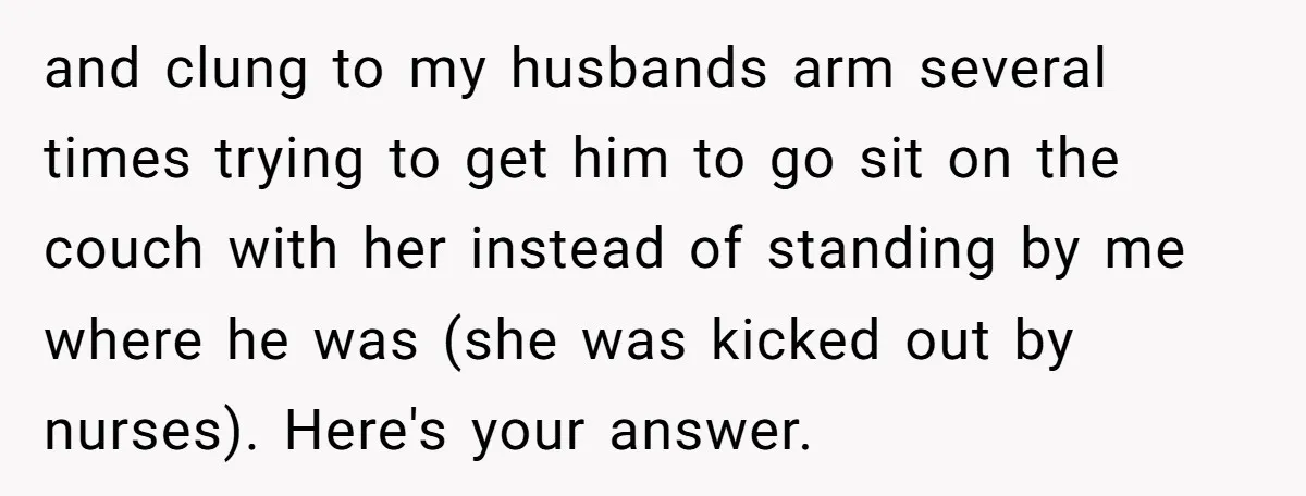 and clung to my husbands arm several times trying to get him to go sit on the couch with her instead of standing by me where he was (she was...