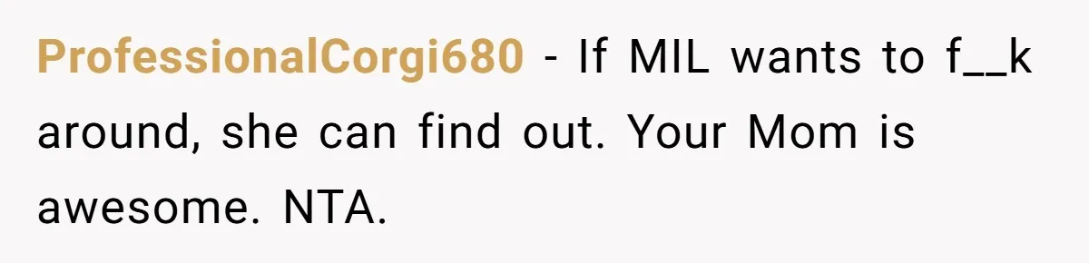 ProfessionalCorgi680 − If MIL wants to f__k around, she can find out. Your Mom is awesome. NTA.