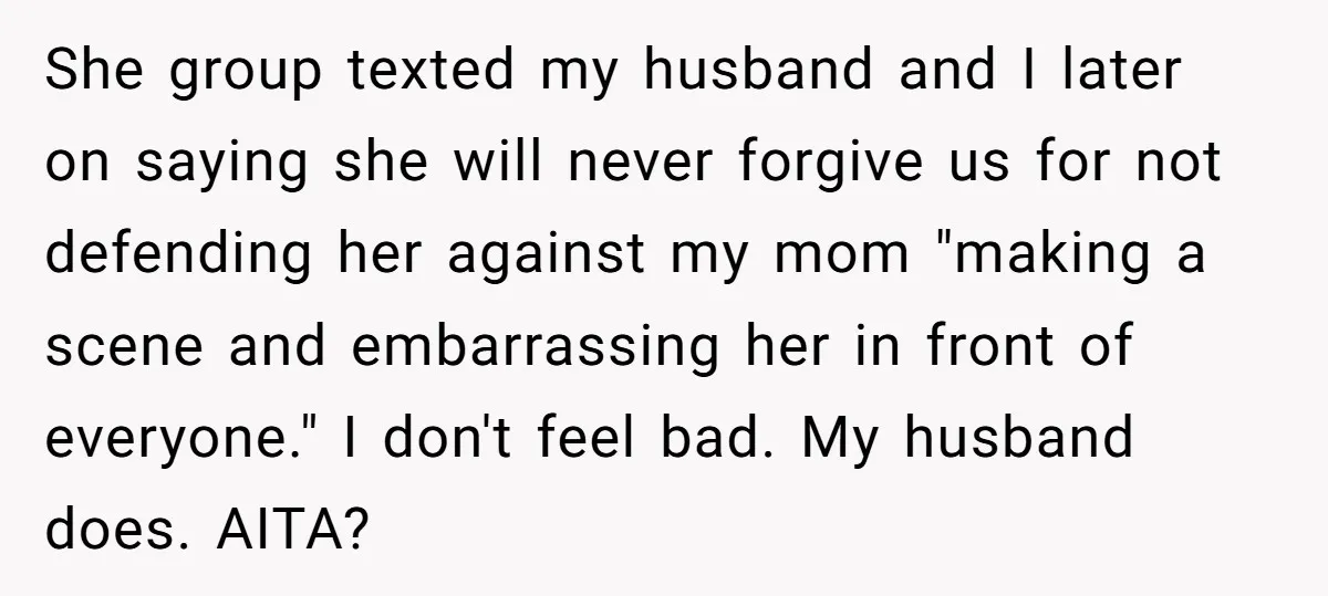 She group texted my husband and I later on saying she will never forgive us for not defending her against my mom "making a scene and embarrassing her in front...
