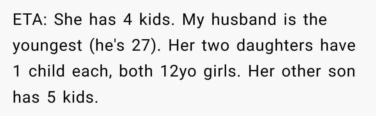 ETA: She has 4 kids. My husband is the youngest (he's 27). Her two daughters have 1 child each, both 12yo girls. Her other son has 5 kids.