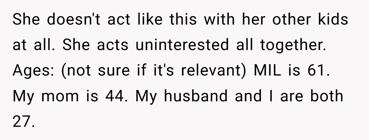 She doesn't act like this with her other kids at all. She acts uninterested all together. Ages: (not sure if it's relevant) MIL is 61. My mom is 44. My...