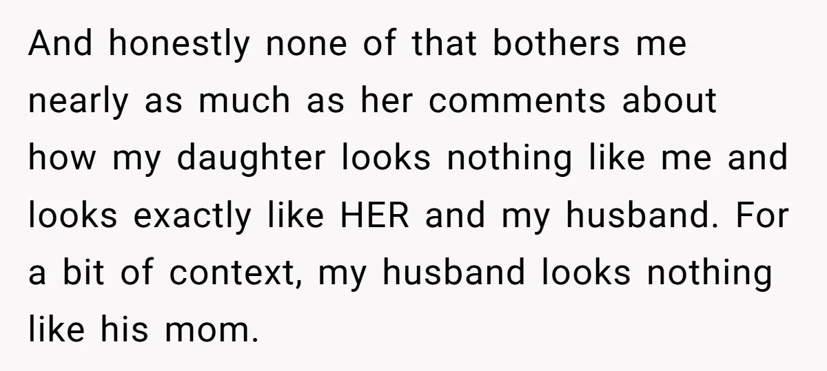 And honestly none of that bothers me nearly as much as her comments about how my daughter looks nothing like me and looks exactly like HER and my husband. For...