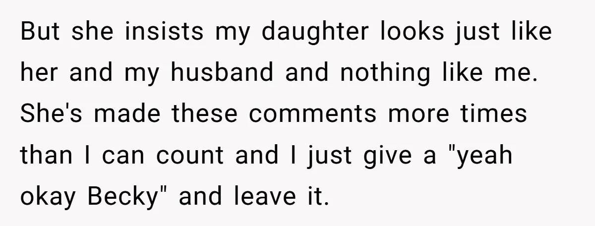 But she insists my daughter looks just like her and my husband and nothing like me. She's made these comments more times than I can count and I just give...
