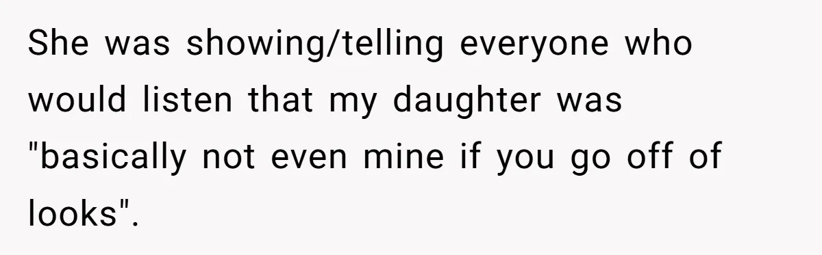 She was showing/telling everyone who would listen that my daughter was "basically not even mine if you go off of looks".