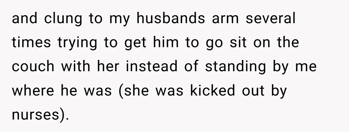 and clung to my husbands arm several times trying to get him to go sit on the couch with her instead of standing by me where he was (she was...