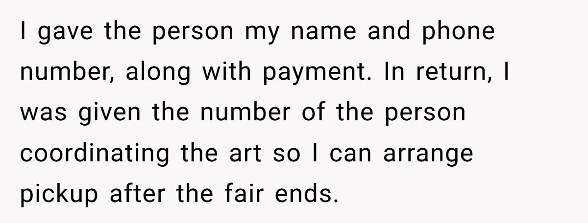 I gave the person my name and phone number, along with payment. In return, I was given the number of the person coordinating the art so I can arrange pickup...