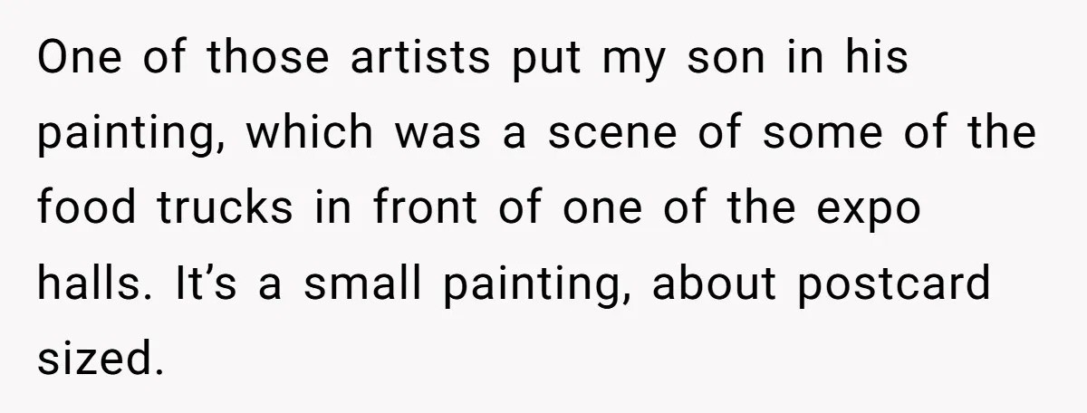 One of those artists put my son in his painting, which was a scene of some of the food trucks in front of one of the expo halls. It’s a...