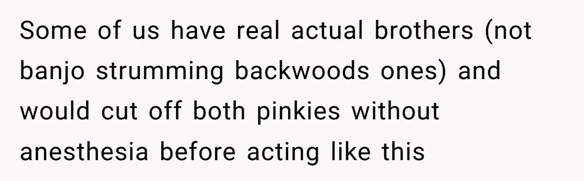 Some of us have real actual brothers (not banjo strumming backwoods ones) and would cut off both pinkies without anesthesia before acting like this