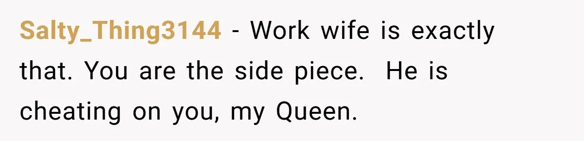 Salty_Thing3144 − Work wife is exactly that. You are the side piece. He is cheating on you, my Queen.